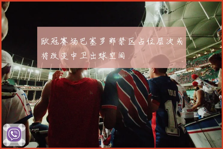 欧冠赛场巴塞罗那禁区占位层次或将改变中卫出球空间