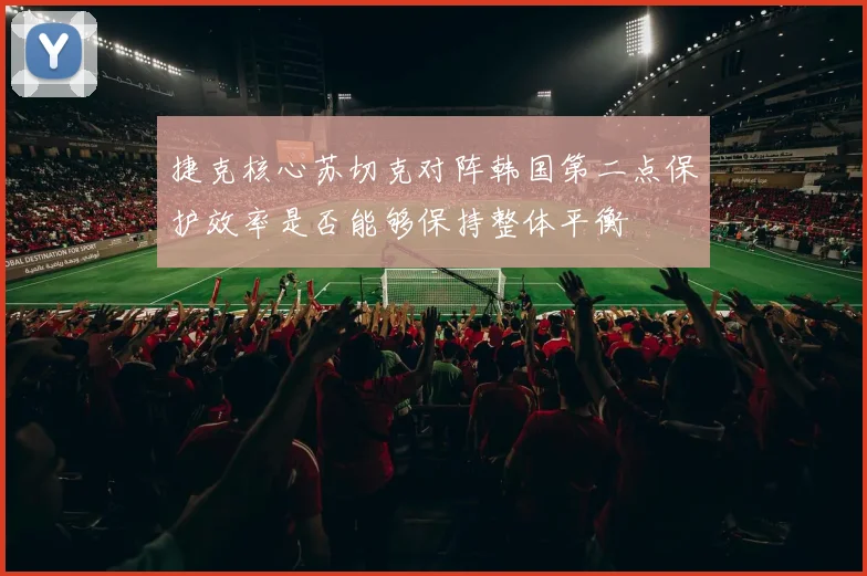 捷克核心苏切克对阵韩国第二点保护效率是否能够保持整体平衡