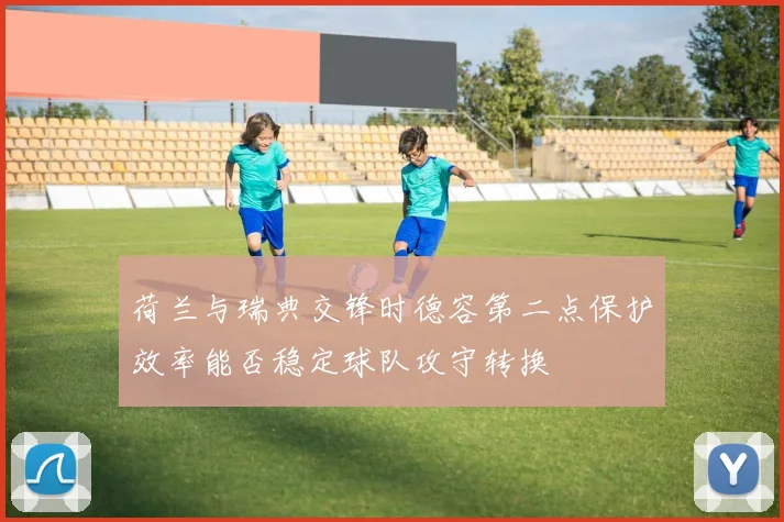 荷兰与瑞典交锋时德容第二点保护效率能否稳定球队攻守转换