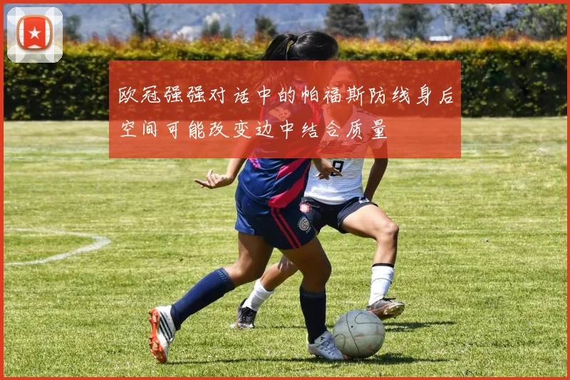 欧冠强强对话中的帕福斯防线身后空间可能改变边中结合质量