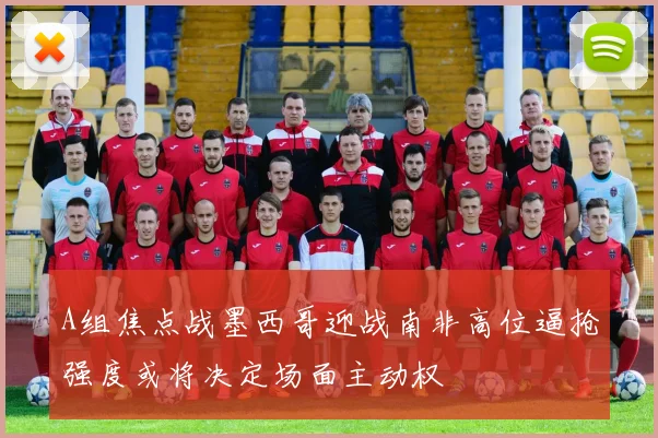 A组焦点战墨西哥迎战南非高位逼抢强度或将决定场面主动权
