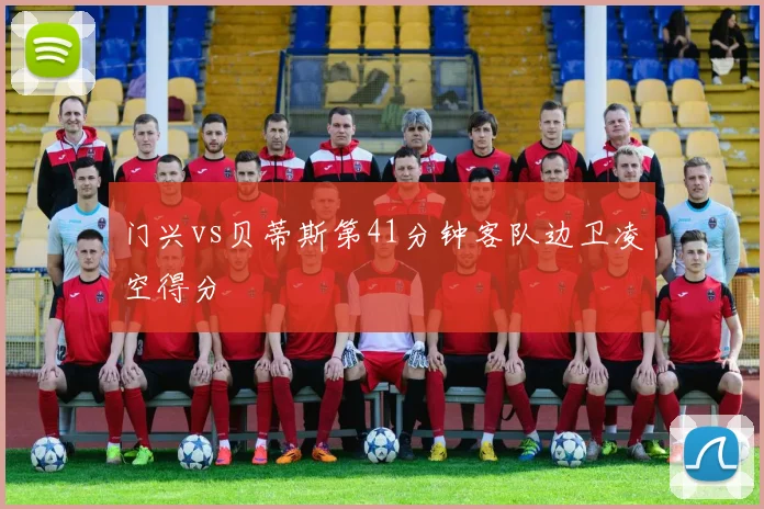 门兴vs贝蒂斯第41分钟客队边卫凌空得分