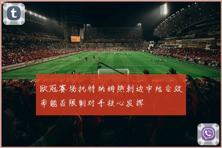 欧冠赛场托特纳姆热刺边中结合效率能否限制对手核心发挥